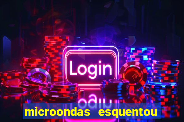 microondas esquentou demais e parou de funcionar